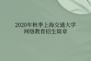 2020年秋季上海交通大學(xué)網(wǎng)絡(luò)教育招生簡章