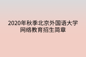 2020年秋季北京外國語大學(xué)網(wǎng)絡(luò)教育招生簡章