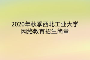 2020年秋季西北工業(yè)大學(xué)網(wǎng)絡(luò)教育招生簡(jiǎn)章