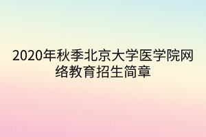 2020年秋季北京大學醫(yī)學院網(wǎng)絡(luò)教育招生簡章