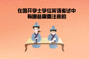 在國開學(xué)士學(xué)位英語考試中有哪些需要注意的