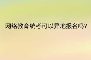 網(wǎng)絡教育統(tǒng)考可以異地報名嗎？