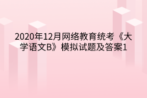 2020年12月網(wǎng)絡(luò)教育統(tǒng)考《大學(xué)語文B》模擬試題及答案1