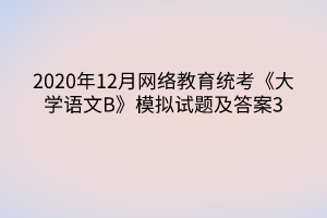 2020年12月網(wǎng)絡(luò)教育統(tǒng)考《大學(xué)語(yǔ)文B》模擬試題及答案3