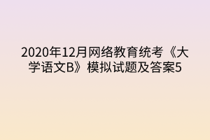 2020年12月網絡教育統(tǒng)考《大學語文B》模擬試題及答案5