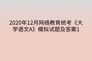 2020年12月網(wǎng)絡(luò)教育統(tǒng)考《大學(xué)語文A》模擬試題及答案1