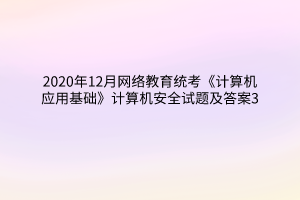 2020年12月網(wǎng)絡(luò)教育統(tǒng)考《計(jì)算機(jī)應(yīng)用基礎(chǔ)》計(jì)算機(jī)安全試題及答案3