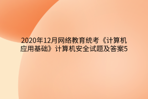 2020年12月網(wǎng)絡(luò)教育統(tǒng)考《計(jì)算機(jī)應(yīng)用基礎(chǔ)》計(jì)算機(jī)安全試題及答案5