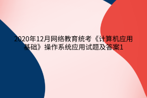 2020年12月網(wǎng)絡教育統(tǒng)考《計算機應用基礎》操作系統(tǒng)應用試題及答案1