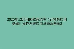 2020年12月網(wǎng)絡(luò)教育統(tǒng)考《計算機(jī)應(yīng)用基礎(chǔ)》操作系統(tǒng)應(yīng)用試題及答案2