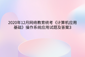 2020年12月網(wǎng)絡(luò)教育統(tǒng)考《計(jì)算機(jī)應(yīng)用基礎(chǔ)》操作系統(tǒng)應(yīng)用試題及答案3