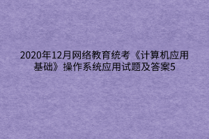 2020年12月網(wǎng)絡(luò)教育統(tǒng)考《計(jì)算機(jī)應(yīng)用基礎(chǔ)》操作系統(tǒng)應(yīng)用試題及答案5