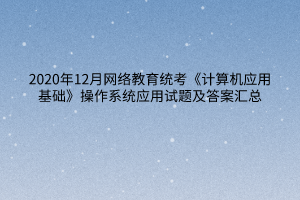 2020年12月網(wǎng)絡(luò)教育統(tǒng)考《計算機應(yīng)用基礎(chǔ)》操作系統(tǒng)應(yīng)用試題及答案匯總