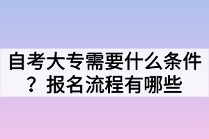 自考大專需要什么條件？報(bào)名流程有哪些