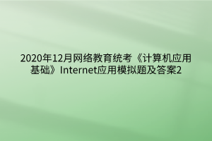 2020年12月網(wǎng)絡(luò)教育統(tǒng)考《計算機應(yīng)用基礎(chǔ)》Internet應(yīng)用模擬題及答案2