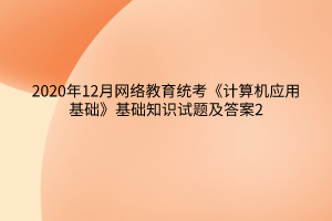 2020年12月網(wǎng)絡(luò)教育統(tǒng)考《計算機應(yīng)用基礎(chǔ)》基礎(chǔ)知識試題及答案2