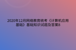 2020年12月網(wǎng)絡(luò)教育統(tǒng)考《計算機應(yīng)用基礎(chǔ)》基礎(chǔ)知識試題及答案8