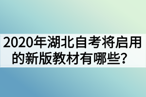 2020年湖北自考將啟用的新版教材有哪些？