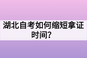 湖北自考如何縮短拿證時間？