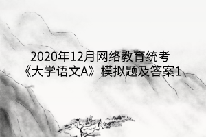 2020年12月網(wǎng)絡教育統(tǒng)考《大學語文A》模擬題及答案1