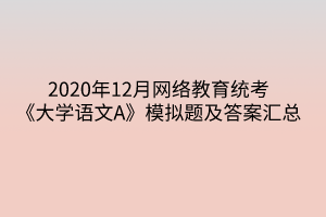 2020年12月網(wǎng)絡(luò)教育統(tǒng)考《大學(xué)語文A》模擬題及答案匯總