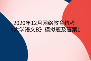 2020年12月網(wǎng)絡(luò)教育統(tǒng)考《大學(xué)語(yǔ)文B》模擬題及答案1