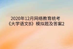 2020年12月網(wǎng)絡教育統(tǒng)考《大學語文B》模擬題及答案2