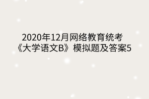 2020年12月網(wǎng)絡(luò)教育統(tǒng)考《大學(xué)語(yǔ)文B》模擬題及答案5