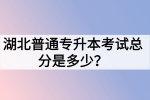 湖北普通專升本考試總分是多少？