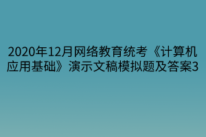 2020年12月網(wǎng)絡教育統(tǒng)考《計算機應用基礎》演示文稿模擬題及答案3