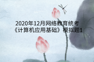 2020年12月網(wǎng)絡(luò)教育統(tǒng)考《計(jì)算機(jī)應(yīng)用基礎(chǔ)》模擬題1