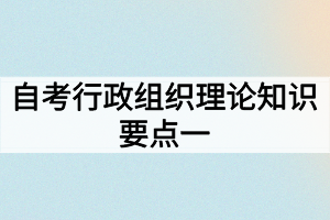 自考行政組織理論知識要點一