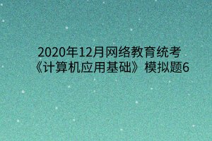 2020年12月網(wǎng)絡(luò)教育統(tǒng)考《計算機(jī)應(yīng)用基礎(chǔ)》模擬題6