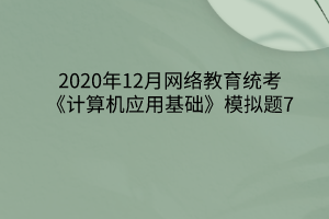 2020年12月網(wǎng)絡教育統(tǒng)考《計算機應用基礎》模擬題7