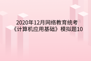 2020年12月網絡教育統(tǒng)考《計算機應用基礎》模擬題10