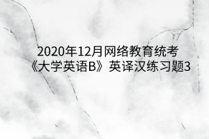 2020年12月網(wǎng)絡(luò)教育統(tǒng)考《大學(xué)英語(yǔ)B》英譯漢練習(xí)題3