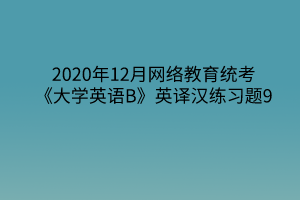 2020年12月網(wǎng)絡教育統(tǒng)考《大學英語B》英譯漢練習題9