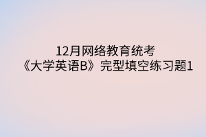 12月網(wǎng)絡(luò)教育統(tǒng)考《大學(xué)英語(yǔ)B》完型填空練習(xí)題1