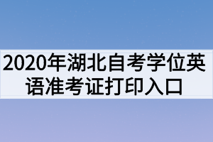 2020年湖北自考學(xué)位英語準(zhǔn)考證打印入口