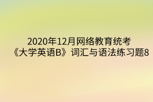 2020年12月網(wǎng)絡教育統(tǒng)考《大學英語B》詞匯與語法練習題8