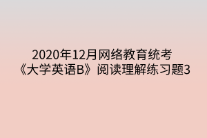 2020年12月網(wǎng)絡(luò)教育統(tǒng)考《大學(xué)英語(yǔ)B》閱讀理解練習(xí)題3