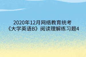 2020年12月網(wǎng)絡(luò)教育統(tǒng)考《大學英語B》閱讀理解練習題4