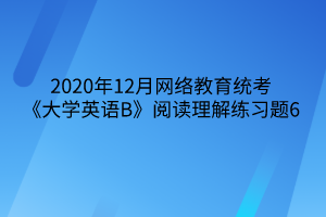 2020年12月網(wǎng)絡(luò)教育統(tǒng)考《大學(xué)英語B》閱讀理解練習(xí)題6