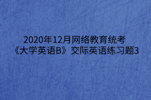 2020年12月網絡教育統(tǒng)考《大學英語B》交際英語練習題3