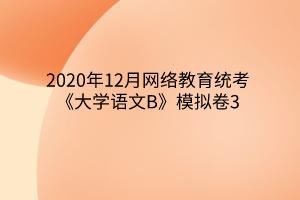 2020年12月網(wǎng)絡教育統(tǒng)考《大學語文B》模擬卷3