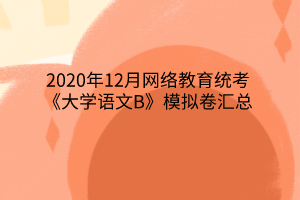 2020年12月網(wǎng)絡(luò)教育統(tǒng)考《大學(xué)語文B》模擬卷匯總