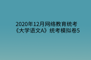 2020年12月網(wǎng)絡(luò)教育統(tǒng)考《大學(xué)語文A》統(tǒng)考模擬卷5