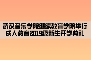 武漢音樂學(xué)院繼續(xù)教育學(xué)院舉行成人教育2019級(jí)新生開學(xué)典禮