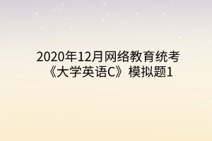 2020年12月網(wǎng)絡(luò)教育統(tǒng)考《大學(xué)英語(yǔ)C》模擬題1