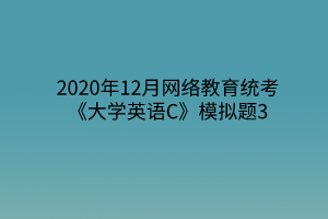 2020年12月網(wǎng)絡教育統(tǒng)考《大學英語C》模擬題3